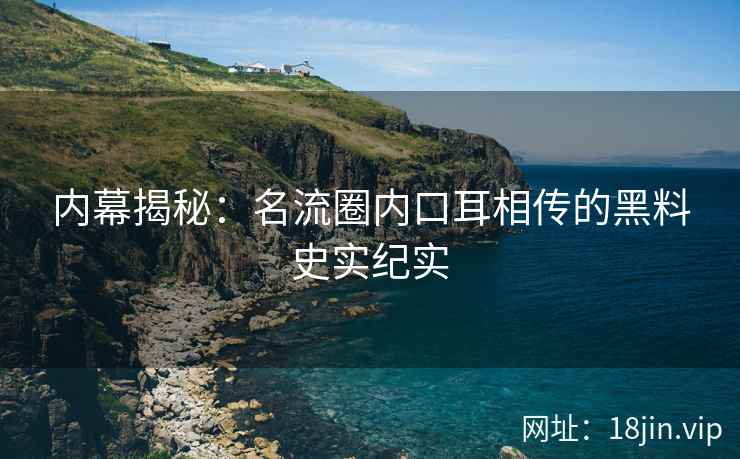 内幕揭秘：名流圈内口耳相传的黑料史实纪实