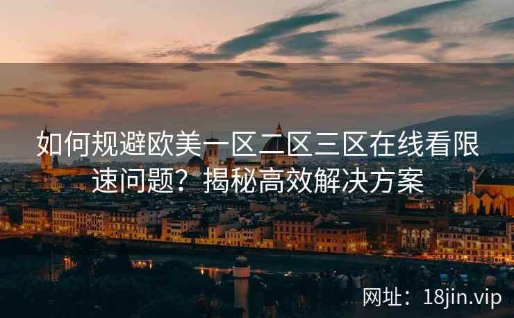 如何规避欧美一区二区三区在线看限速问题？揭秘高效解决方案