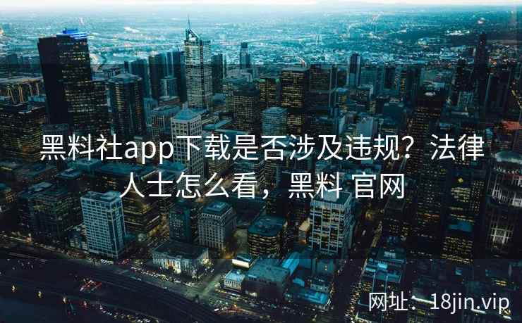 黑料社app下载是否涉及违规？法律人士怎么看，黑料 官网