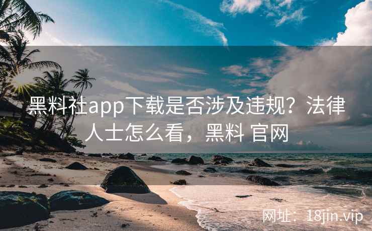 黑料社app下载是否涉及违规？法律人士怎么看，黑料 官网
