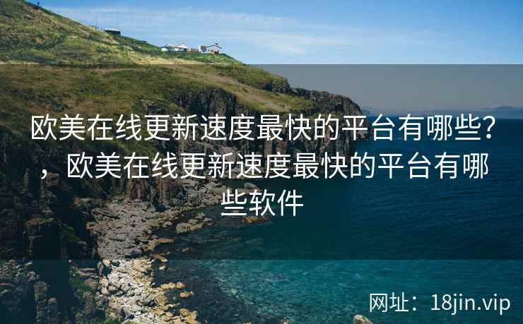 欧美在线更新速度最快的平台有哪些？，欧美在线更新速度最快的平台有哪些软件