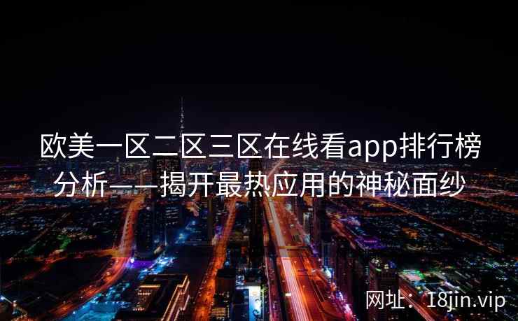 欧美一区二区三区在线看app排行榜分析——揭开最热应用的神秘面纱