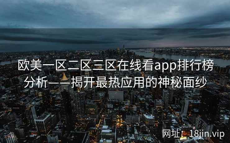 欧美一区二区三区在线看app排行榜分析——揭开最热应用的神秘面纱