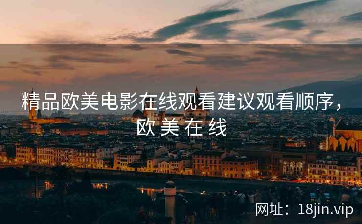 精品欧美电影在线观看建议观看顺序，欧 美 在 线