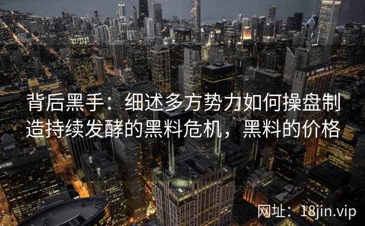 背后黑手：细述多方势力如何操盘制造持续发酵的黑料危机，黑料的价格