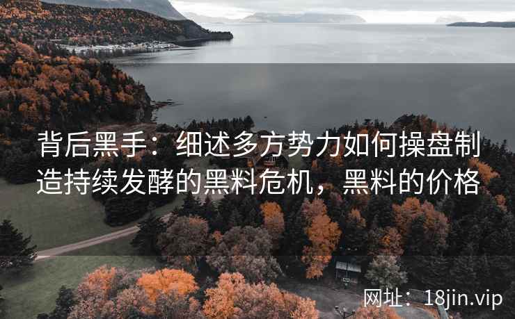 背后黑手：细述多方势力如何操盘制造持续发酵的黑料危机，黑料的价格