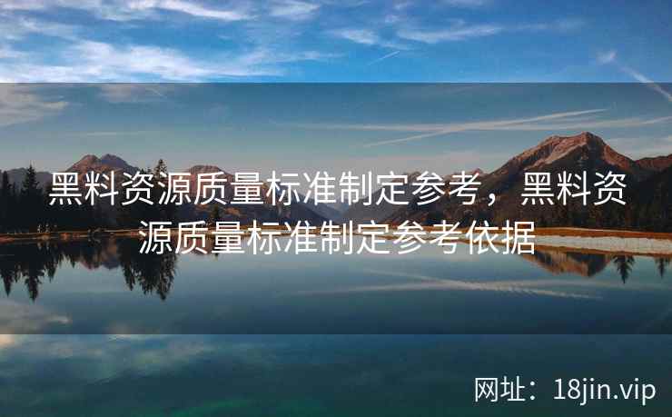 黑料资源质量标准制定参考，黑料资源质量标准制定参考依据