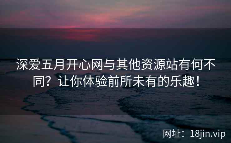 深爱五月开心网与其他资源站有何不同？让你体验前所未有的乐趣！