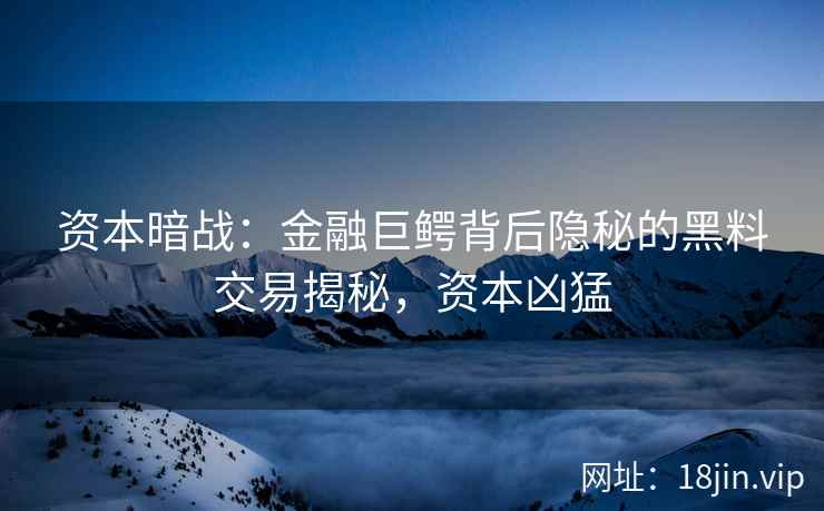 资本暗战：金融巨鳄背后隐秘的黑料交易揭秘，资本凶猛