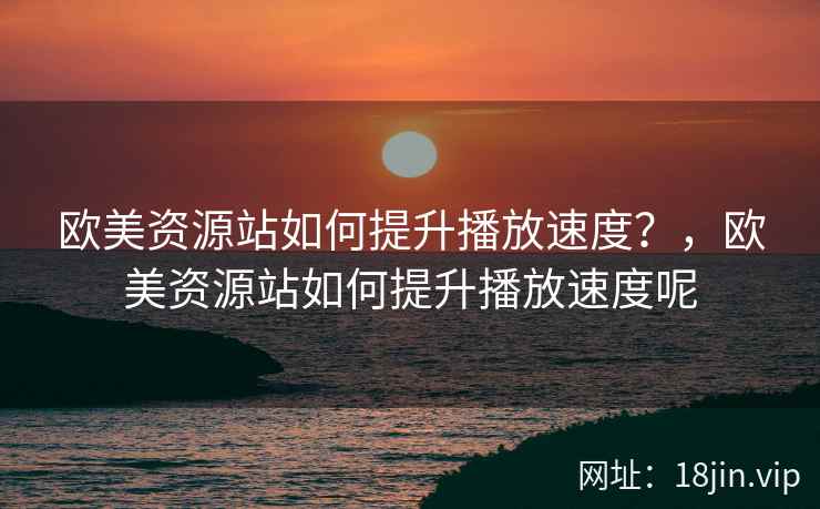 欧美资源站如何提升播放速度？，欧美资源站如何提升播放速度呢