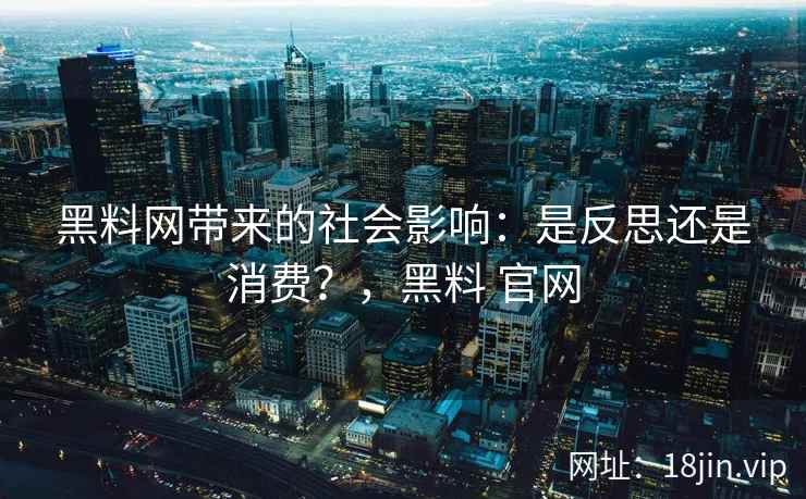 黑料网带来的社会影响：是反思还是消费？，黑料 官网