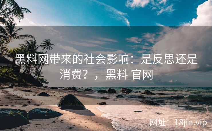 黑料网带来的社会影响：是反思还是消费？，黑料 官网