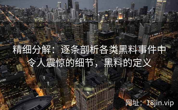 精细分解：逐条剖析各类黑料事件中令人震惊的细节，黑料的定义
