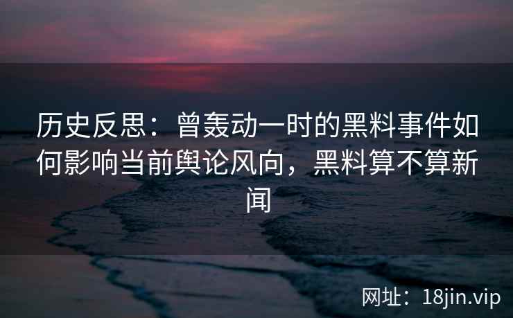 历史反思：曾轰动一时的黑料事件如何影响当前舆论风向，黑料算不算新闻