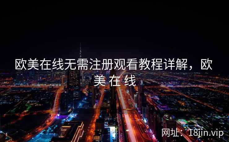 欧美在线无需注册观看教程详解，欧 美 在 线