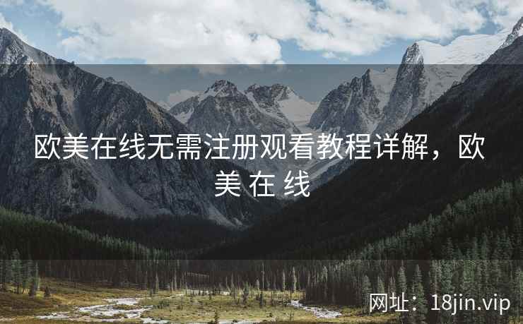 欧美在线无需注册观看教程详解，欧 美 在 线