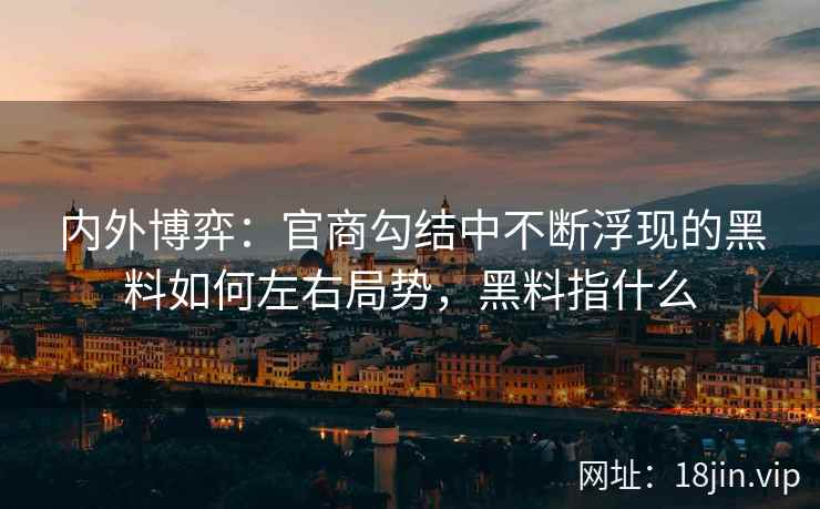 内外博弈：官商勾结中不断浮现的黑料如何左右局势，黑料指什么