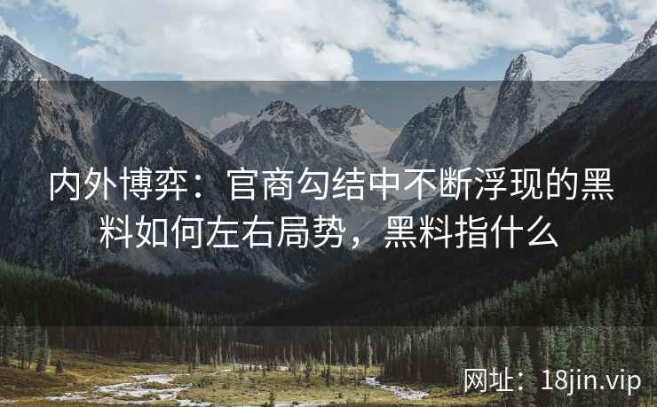 内外博弈：官商勾结中不断浮现的黑料如何左右局势，黑料指什么