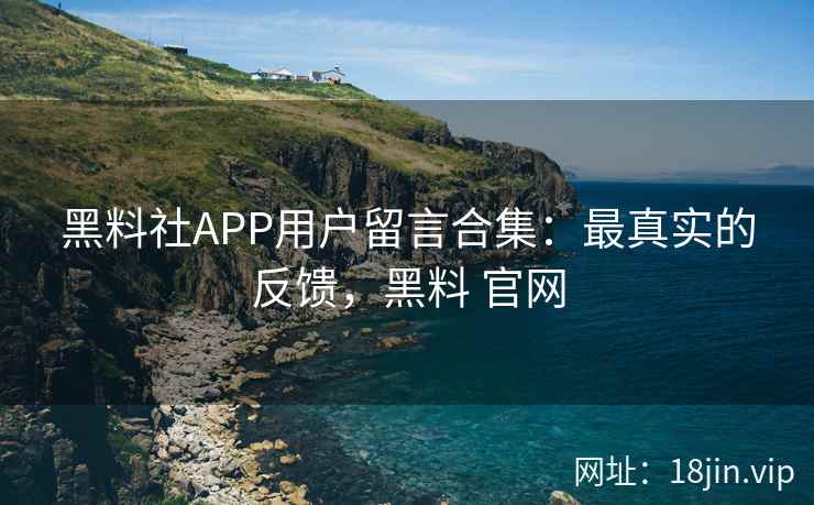 黑料社APP用户留言合集：最真实的反馈，黑料 官网