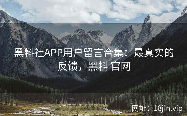 黑料社APP用户留言合集：最真实的反馈，黑料 官网
