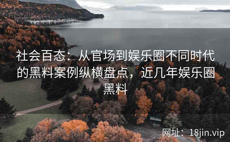 社会百态：从官场到娱乐圈不同时代的黑料案例纵横盘点，近几年娱乐圈黑料