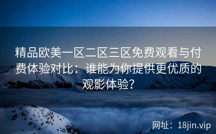 精品欧美一区二区三区免费观看与付费体验对比：谁能为你提供更优质的观影体验？