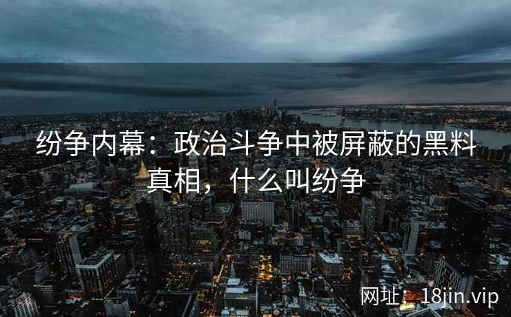 纷争内幕：政治斗争中被屏蔽的黑料真相，什么叫纷争