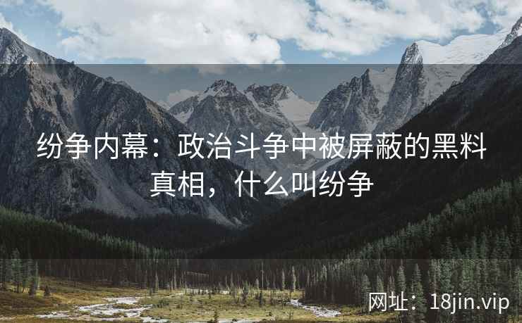 纷争内幕：政治斗争中被屏蔽的黑料真相，什么叫纷争