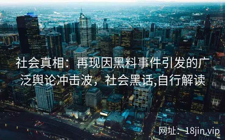 社会真相：再现因黑料事件引发的广泛舆论冲击波，社会黑话,自行解读