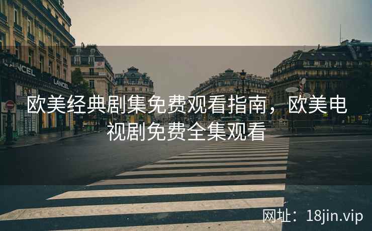 欧美经典剧集免费观看指南，欧美电视剧免费全集观看