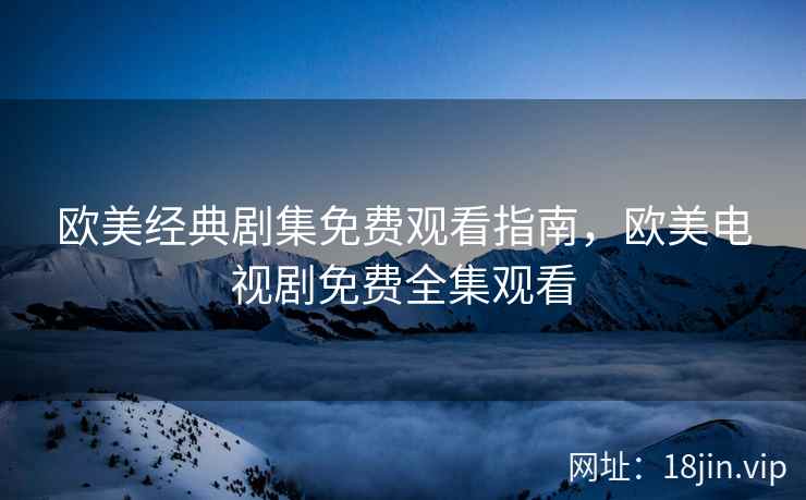 欧美经典剧集免费观看指南，欧美电视剧免费全集观看