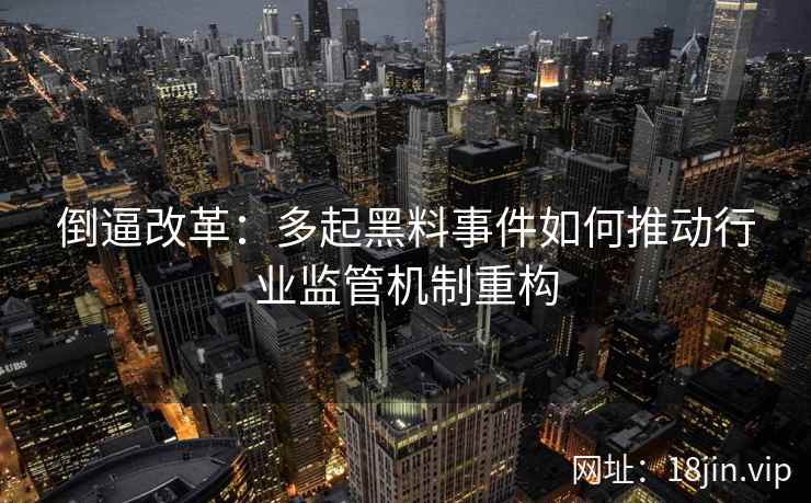 倒逼改革：多起黑料事件如何推动行业监管机制重构