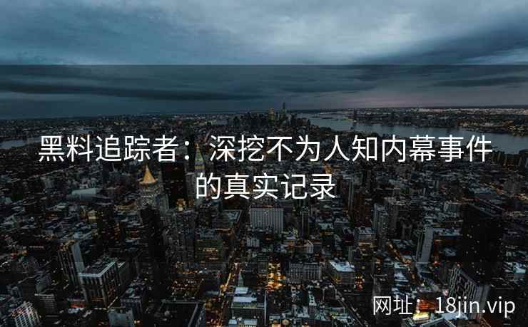 黑料追踪者：深挖不为人知内幕事件的真实记录