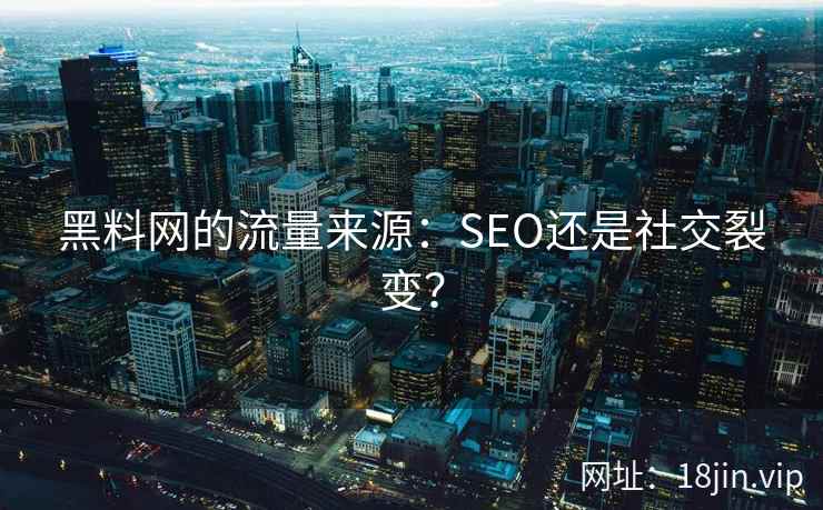 黑料网的流量来源：SEO还是社交裂变？