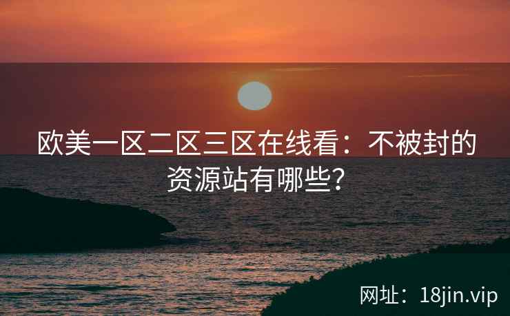 欧美一区二区三区在线看：不被封的资源站有哪些？