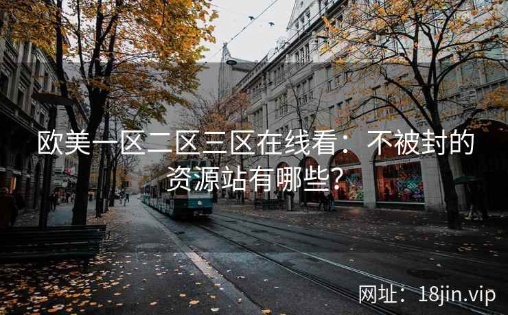 欧美一区二区三区在线看：不被封的资源站有哪些？