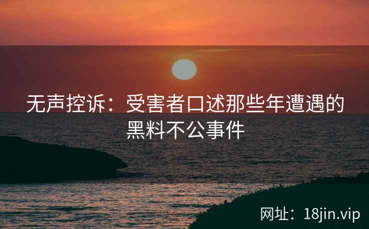 无声控诉：受害者口述那些年遭遇的黑料不公事件