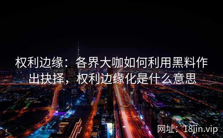 权利边缘：各界大咖如何利用黑料作出抉择，权利边缘化是什么意思