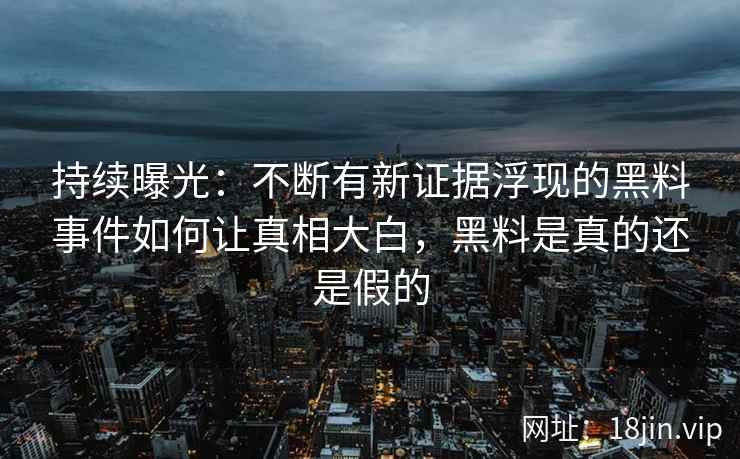 持续曝光：不断有新证据浮现的黑料事件如何让真相大白，黑料是真的还是假的