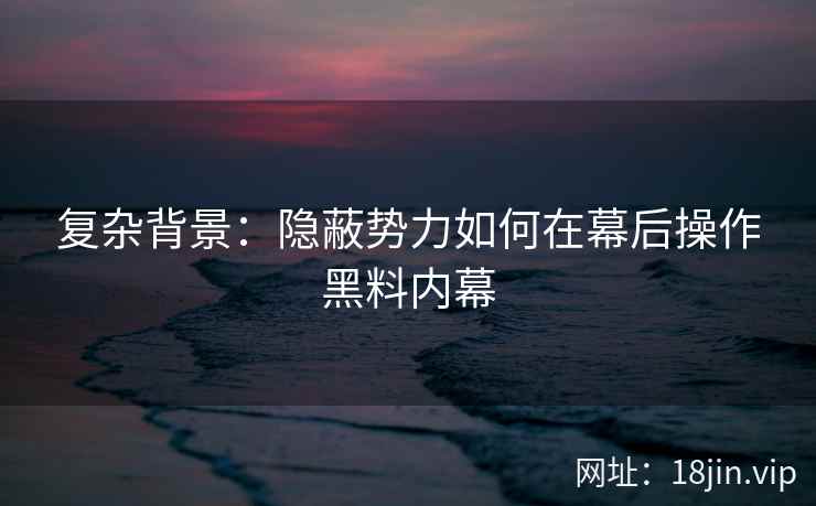 复杂背景：隐蔽势力如何在幕后操作黑料内幕