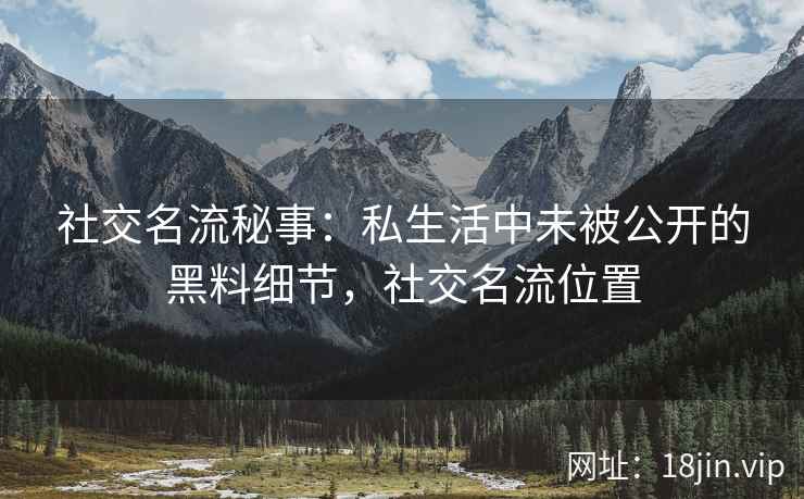 社交名流秘事：私生活中未被公开的黑料细节，社交名流位置