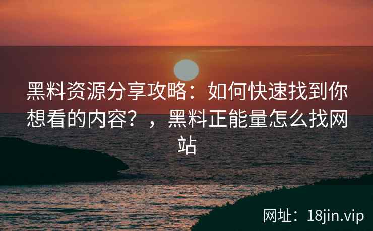 黑料资源分享攻略：如何快速找到你想看的内容？，黑料正能量怎么找网站