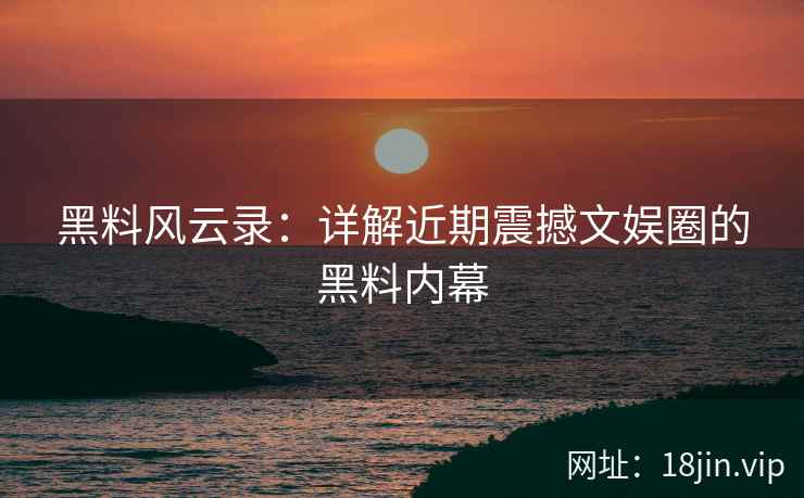 黑料风云录：详解近期震撼文娱圈的黑料内幕
