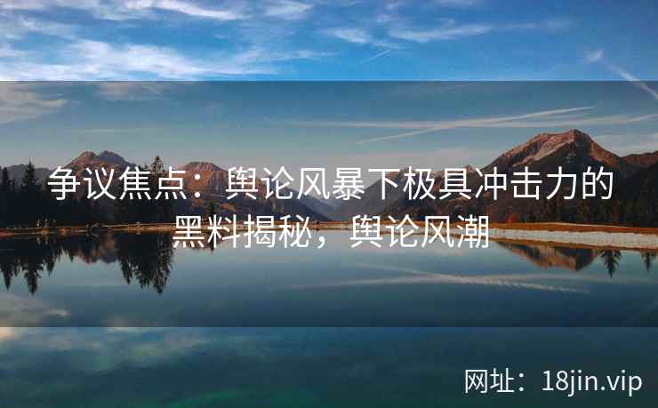 争议焦点：舆论风暴下极具冲击力的黑料揭秘，舆论风潮