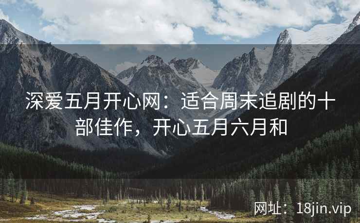 深爱五月开心网:适合周末追剧的十部佳作,开心五月六月和 深爱五月开心网:适合周末追剧的十部佳作,开心五月六月和
