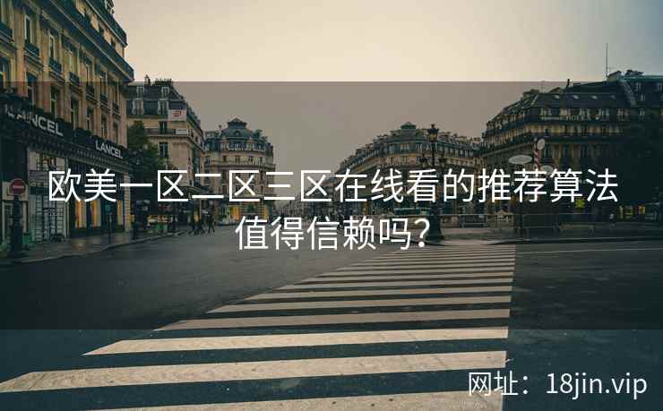 欧美一区二区三区在线看的推荐算法值得信赖吗？