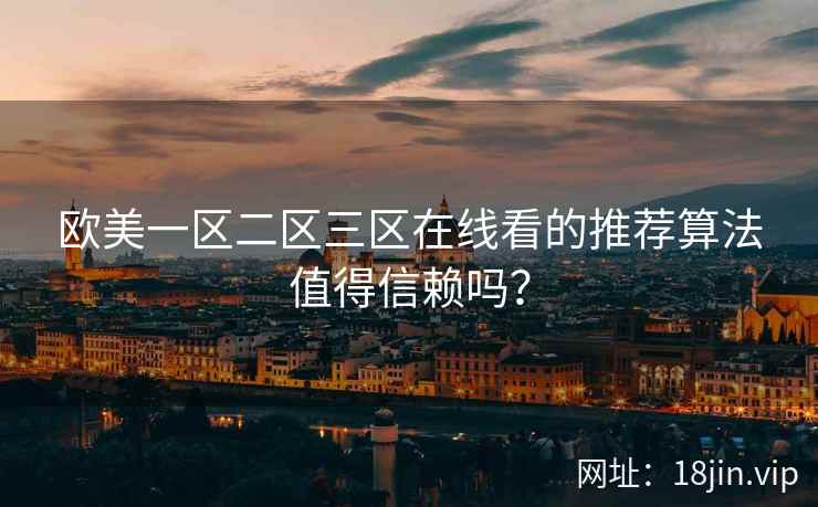 欧美一区二区三区在线看的推荐算法值得信赖吗？