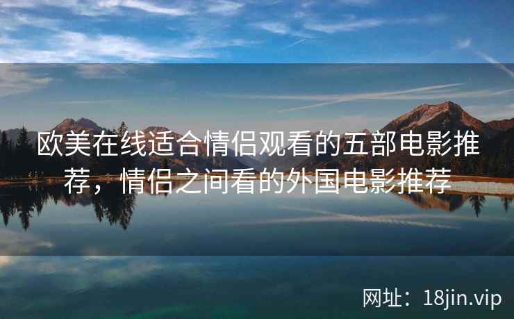 欧美在线适合情侣观看的五部电影推荐,情侣之间看的外国电影推荐 欧美在线适合情侣观看的五部电影推荐,情侣之间看的外国电影推荐