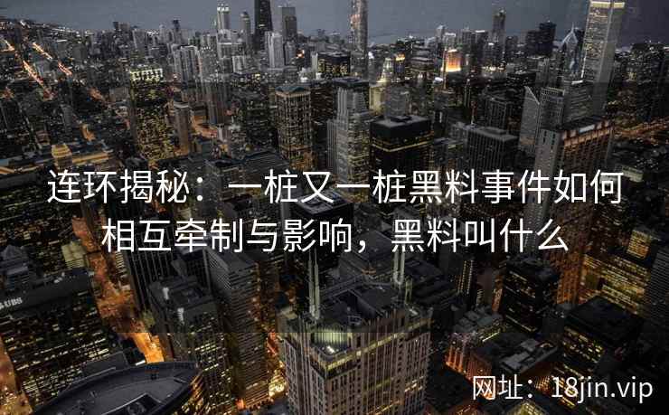 连环揭秘：一桩又一桩黑料事件如何相互牵制与影响，黑料叫什么