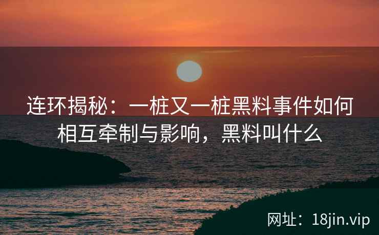 连环揭秘：一桩又一桩黑料事件如何相互牵制与影响，黑料叫什么